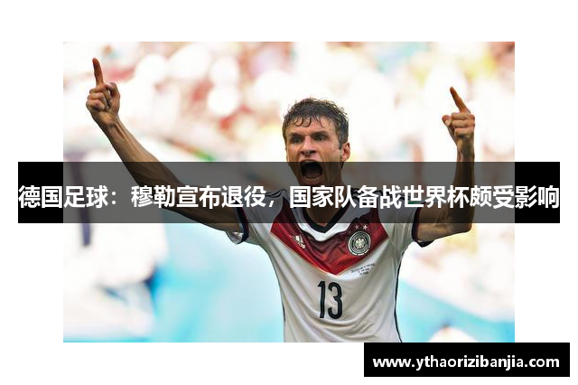 德国足球：穆勒宣布退役，国家队备战世界杯颇受影响