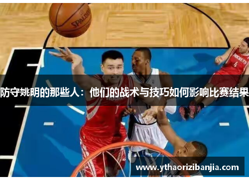 防守姚明的那些人：他们的战术与技巧如何影响比赛结果