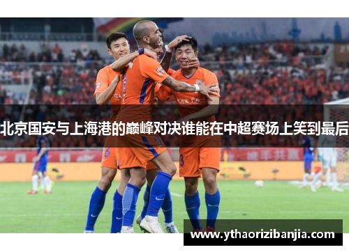 北京国安与上海港的巅峰对决谁能在中超赛场上笑到最后