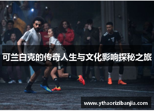 可兰白克的传奇人生与文化影响探秘之旅