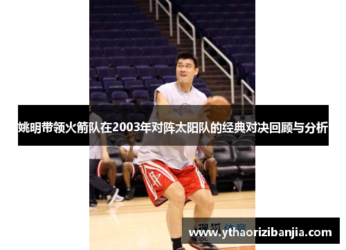 姚明带领火箭队在2003年对阵太阳队的经典对决回顾与分析