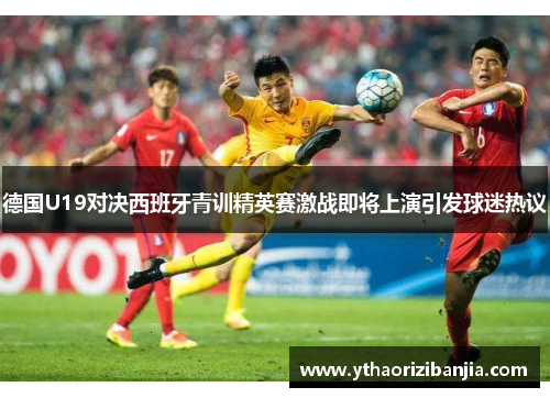 德国U19对决西班牙青训精英赛激战即将上演引发球迷热议